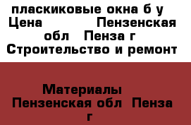 пласкиковые окна б/у › Цена ­ 2 000 - Пензенская обл., Пенза г. Строительство и ремонт » Материалы   . Пензенская обл.,Пенза г.